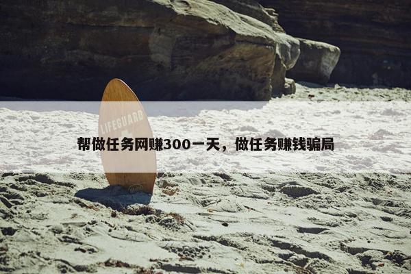 帮做任务网赚300一天，做任务赚钱骗局