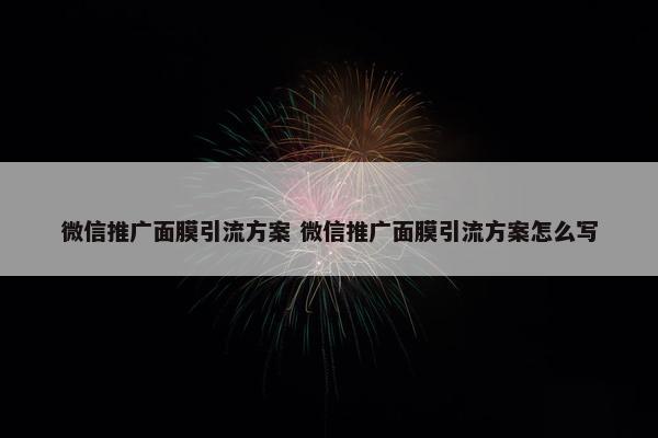 微信推广面膜引流方案 微信推广面膜引流方案怎么写