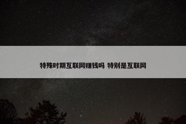 特殊时期互联网赚钱吗 特别是互联网