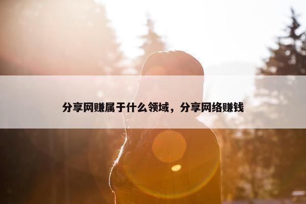 分享网赚属于什么领域，分享网络赚钱