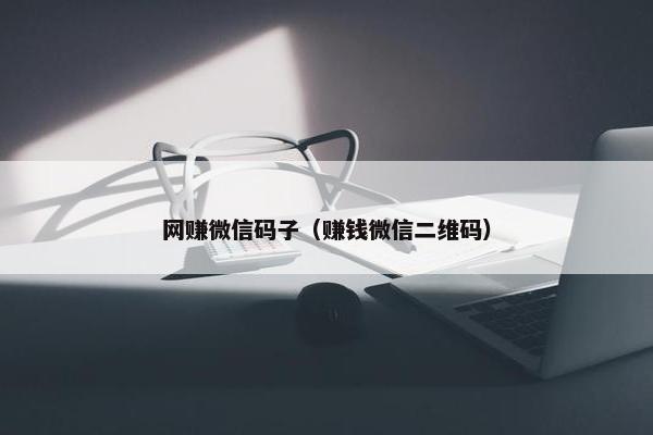 网赚微信码子（赚钱微信二维码）