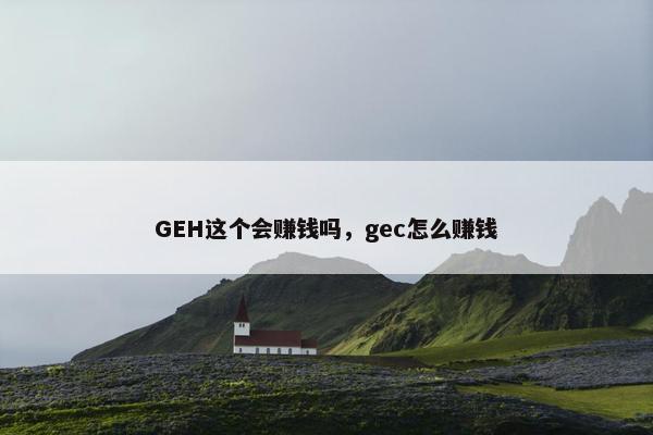 GEH这个会赚钱吗，gec怎么赚钱