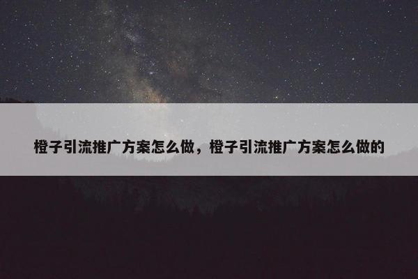 橙子引流推广方案怎么做，橙子引流推广方案怎么做的