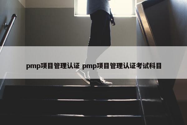 pmp项目管理认证 pmp项目管理认证考试科目