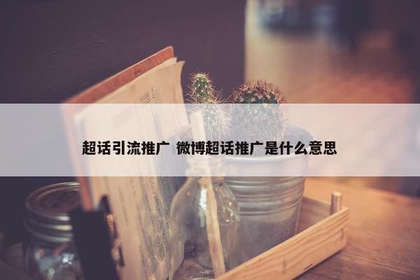 超话引流推广 微博超话推广是什么意思