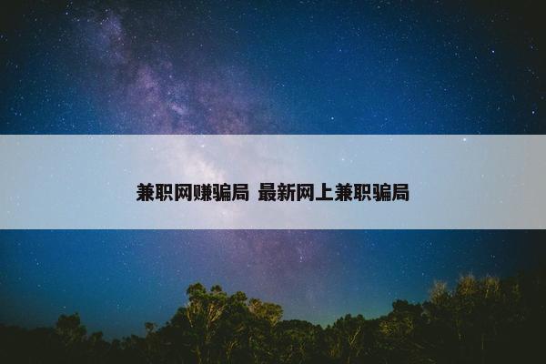 兼职网赚骗局 最新网上兼职骗局