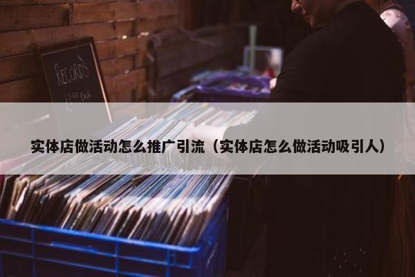 实体店做活动怎么推广引流（实体店怎么做活动吸引人）