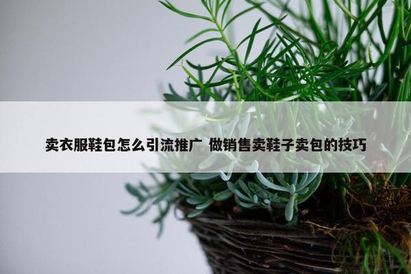 卖衣服鞋包怎么引流推广 做销售卖鞋子卖包的技巧