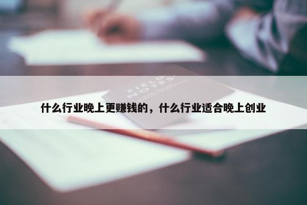 什么行业晚上更赚钱的，什么行业适合晚上创业