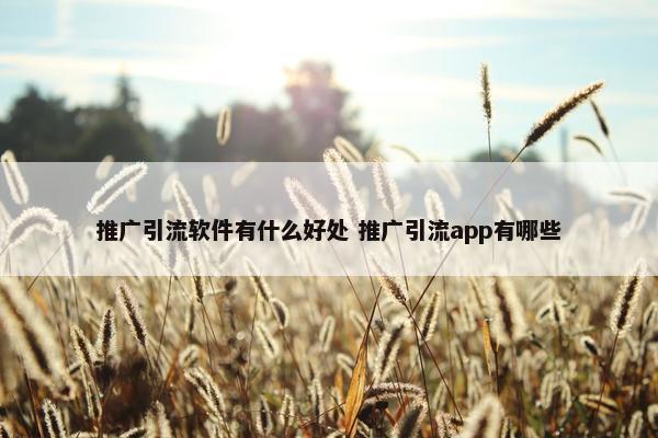 推广引流软件有什么好处 推广引流app有哪些