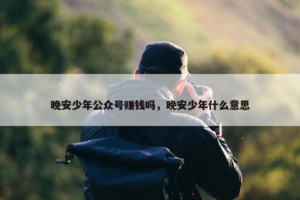 晚安少年公众号赚钱吗，晚安少年什么意思