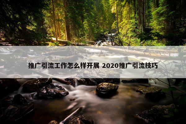 推广引流工作怎么样开展 2020推广引流技巧