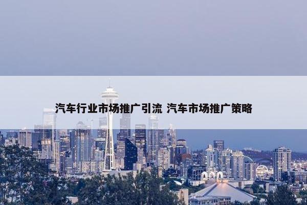 汽车行业市场推广引流 汽车市场推广策略