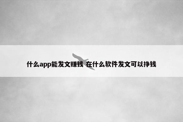 什么app能发文赚钱 在什么软件发文可以挣钱