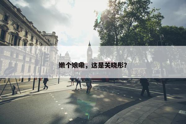 嫩个娘嘞，这是关晓彤？