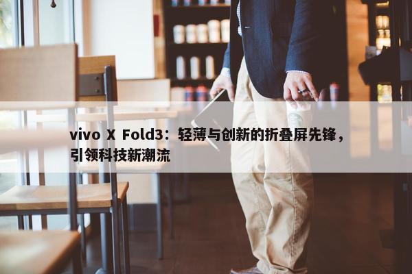 vivo X Fold3：轻薄与创新的折叠屏先锋，引领科技新潮流