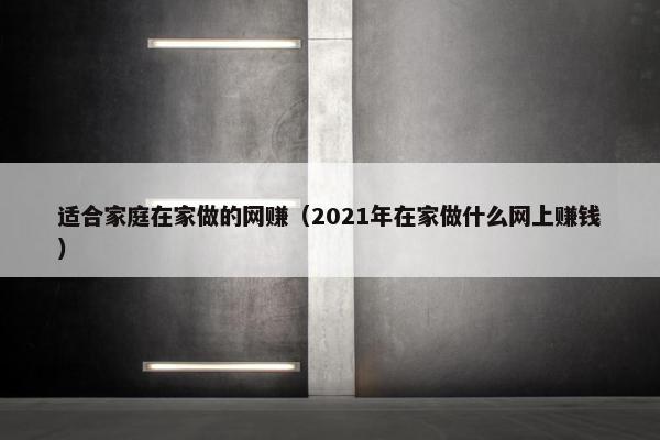 适合家庭在家做的网赚（2021年在家做什么网上赚钱）