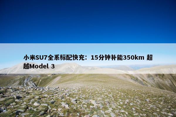 小米SU7全系标配快充：15分钟补能350km 超越Model 3