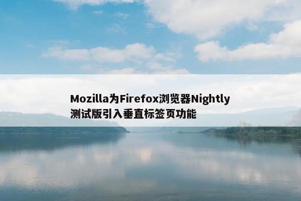 Mozilla为Firefox浏览器Nightly测试版引入垂直标签页功能