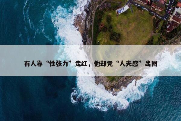 有人靠“性张力”走红，他却凭“人夫感”出圈