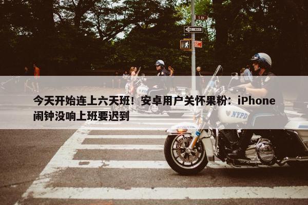 今天开始连上六天班！安卓用户关怀果粉：iPhone闹钟没响上班要迟到