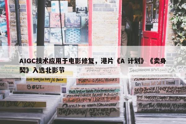 AIGC技术应用于电影修复，港片《A 计划》《卖身契》入选北影节