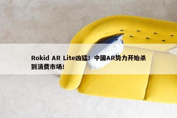 Rokid AR Lite凶猛！中国AR势力开始杀到消费市场！