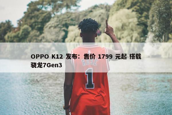 OPPO K12 发布：售价 1799 元起 搭载骁龙7Gen3