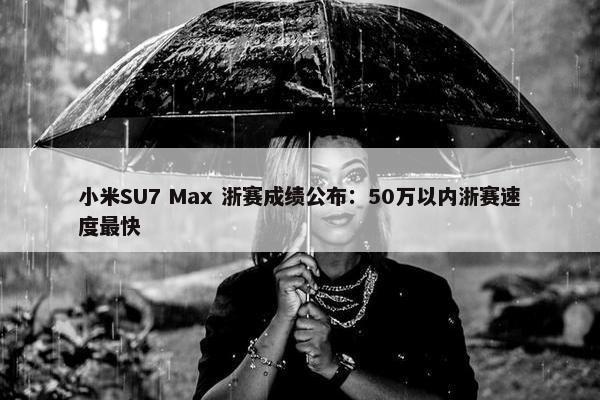 小米SU7 Max 浙赛成绩公布：50万以内浙赛速度最快