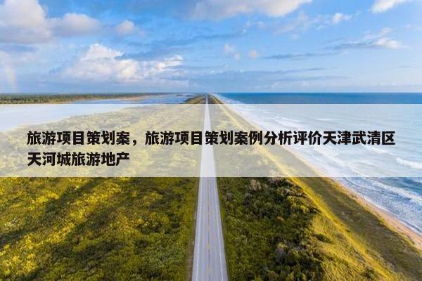 旅游项目策划案，旅游项目策划案例分析评价天津武清区天河城旅游地产