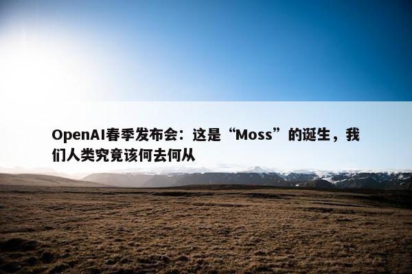 OpenAI春季发布会：这是“Moss”的诞生，我们人类究竟该何去何从