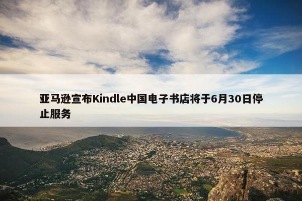 亚马逊宣布Kindle中国电子书店将于6月30日停止服务