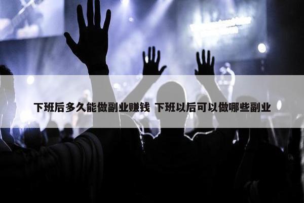 下班后多久能做副业赚钱 下班以后可以做哪些副业