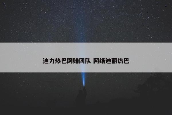 迪力热巴网赚团队 网络迪丽热巴