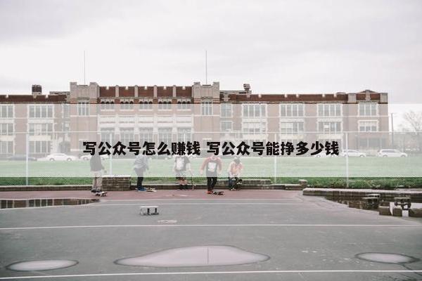 写公众号怎么赚钱 写公众号能挣多少钱