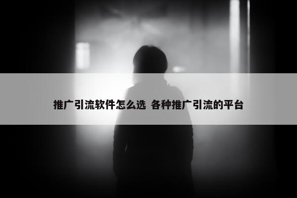 推广引流软件怎么选 各种推广引流的平台