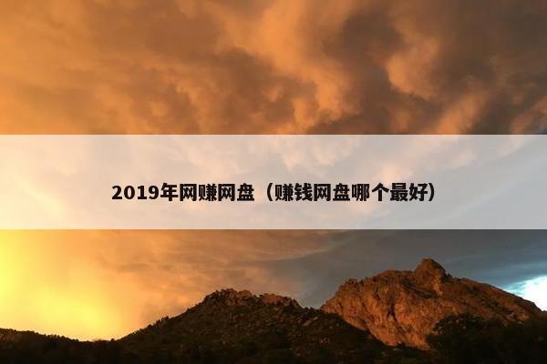 2019年网赚网盘（赚钱网盘哪个最好）