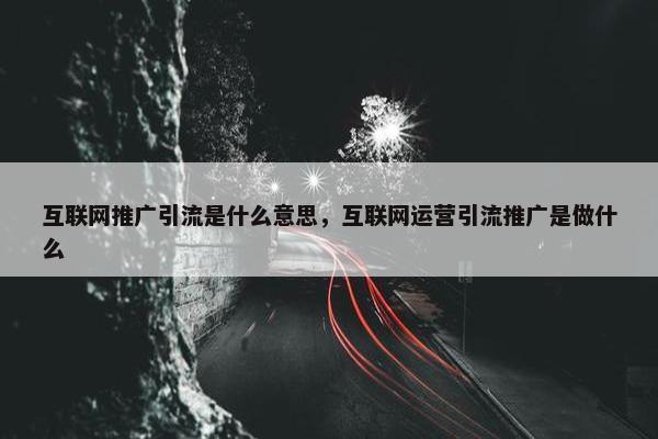 互联网推广引流是什么意思，互联网运营引流推广是做什么