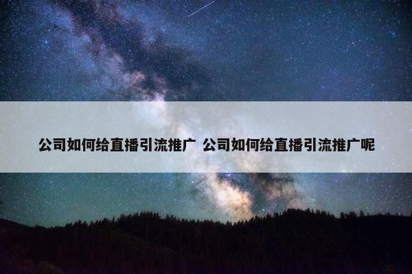 公司如何给直播引流推广 公司如何给直播引流推广呢