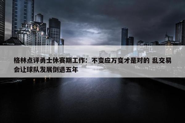 格林点评勇士休赛期工作：不变应万变才是对的 乱交易会让球队发展倒退五年