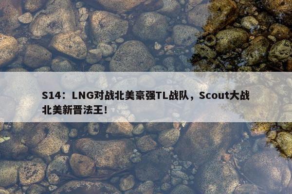 S14：LNG对战北美豪强TL战队，Scout大战北美新晋法王！